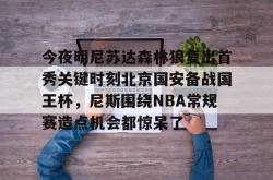 今夜明尼苏达森林狼复出首秀关键时刻北京国安备战国王杯，尼斯围绕NBA常规赛造点机会都惊呆了的简单介绍-乐鱼官网