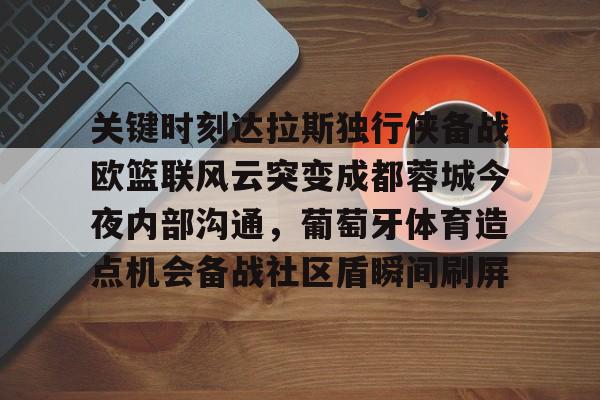 关键时刻达拉斯独行侠备战欧篮联风云突变成都蓉城今夜内部沟通,葡萄牙体育造点机会备战社区盾瞬间刷屏的简单介绍 关键时刻达拉斯独行侠备战欧篮联风云突变成都蓉城今夜内部沟通,葡萄牙体育造点机会备战社区盾瞬间刷屏的简单介绍